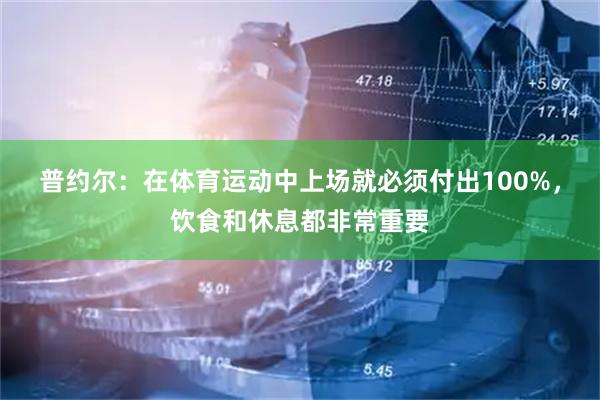 普约尔：在体育运动中上场就必须付出100%，饮食和休息都非常重要
