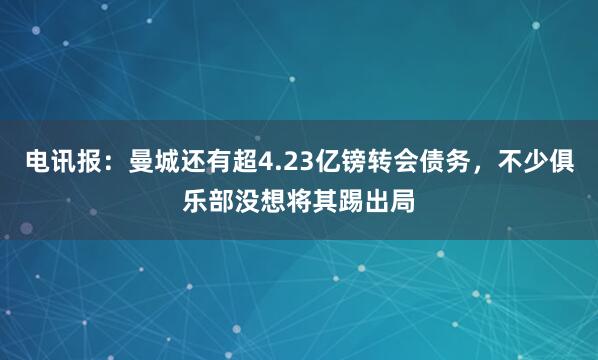 电讯报：曼城还有超4.23亿镑转会债务，不少俱乐部没想将其踢出局